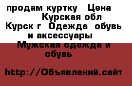 продам куртку › Цена ­ 4 000 - Курская обл., Курск г. Одежда, обувь и аксессуары » Мужская одежда и обувь   